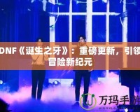 DNF《誕生之牙》：重磅更新，引領(lǐng)冒險(xiǎn)新紀(jì)元