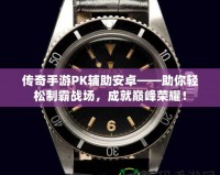 傳奇手游PK輔助安卓——助你輕松制霸戰場，成就巔峰榮耀！