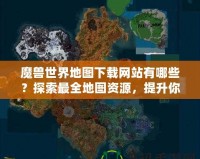 魔獸世界地圖下載網(wǎng)站有哪些？探索最全地圖資源，提升你的游戲體驗！