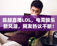 陳赫直播LOL，電競娛樂新風潮，網友熱議不斷！