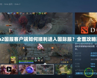 Dota2國服客戶端如何順利進(jìn)入國際服？全面攻略來啦！