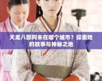 天龍八部阿朱在哪個(gè)城市？探索她的故事與神秘之地