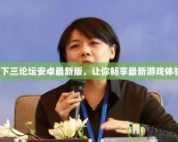 天下三論壇安卓最新版，讓你暢享最新游戲體驗！
