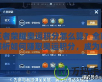 王者榮耀奧運(yùn)積分怎么算？全面解析如何賺取奧運(yùn)積分，成為電競(jìng)英雄！