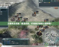 三國志正式版：重溫歷史，打造屬于你的三國帝國！