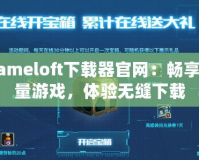 Gameloft下載器官網(wǎng)：暢享海量游戲，體驗(yàn)無縫下載