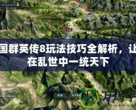 三國群英傳8玩法技巧全解析，讓你在亂世中一統天下