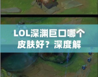 LOL深淵巨口哪個皮膚好？深度解析最值得購買的皮膚推薦