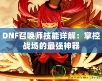 DNF召喚師技能詳解：掌控戰場的最強神器