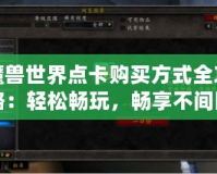 魔獸世界點卡購買方式全攻略：輕松暢玩，暢享不間斷游戲體驗