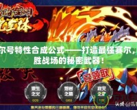 賽爾號特性合成公式——打造最強賽爾，制勝戰(zhàn)場的秘密武器！