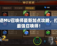 奇跡MU召喚師最新加點攻略，打造最強召喚師！
