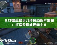 《CF幽靈獵手幾種形態(tài)圖片揭秘：打造專(zhuān)屬戰(zhàn)場(chǎng)霸主》