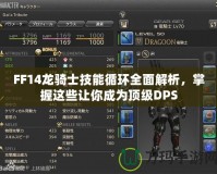 FF14龍騎士技能循環全面解析，掌握這些讓你成為頂級DPS
