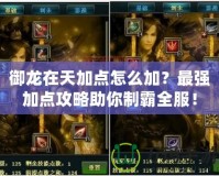 御龍在天加點怎么加？最強加點攻略助你制霸全服！
