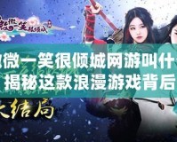 微微一笑很傾城網游叫什么？揭秘這款浪漫游戲背后的精彩世界！