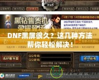 DNF黑屏很久？這幾種方法幫你輕松解決！