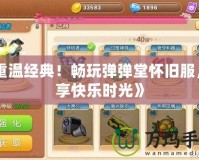 《重溫經(jīng)典！暢玩彈彈堂懷舊服，盡享快樂時光》