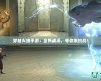穿越火線手游：全新戰場，等你來挑戰！