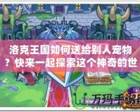 洛克王國如何送給別人寵物？快來一起探索這個神奇的世界！