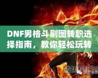 DNF男格斗刷圖轉(zhuǎn)職選擇指南，教你輕松玩轉(zhuǎn)高效刷圖玩法！