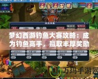 夢幻西游釣魚大賽攻略：成為釣魚高手，贏取豐厚獎勵！
