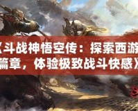 《斗戰神悟空傳：探索西游新篇章，體驗極致戰斗快感》