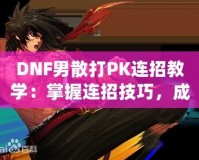 DNF男散打PK連招教學：掌握連招技巧，成為戰(zhàn)場王者！