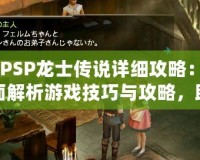 《PSP龍士傳說詳細攻略：全面解析游戲技巧與攻略，助你暢游奇幻世界》