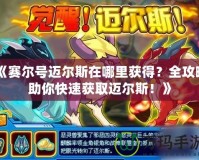 《賽爾號邁爾斯在哪里獲得？全攻略助你快速獲取邁爾斯！》