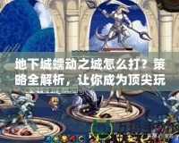 地下城蠕動之城怎么打？策略全解析，讓你成為頂尖玩家！