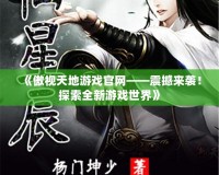 《傲視天地游戲官網——震撼來襲！探索全新游戲世界》