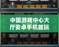 中國游戲中心大廳安卓手機(jī)能玩嗎？探索暢玩新時代的游戲體驗