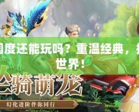 夢幻國度還能玩嗎？重溫經(jīng)典，探索新世界！