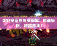DNF安圖恩與安圖妮：挑戰(zhàn)極限，超越自我！