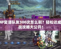 DNF復活隊友300次怎么刷？輕松達成挑戰(zhàn)攻略大公開！