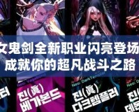 女鬼劍全新職業閃亮登場，成就你的超凡戰斗之路