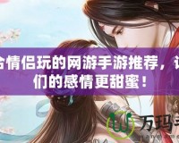 適合情侶玩的網游手游推薦，讓你們的感情更甜蜜！