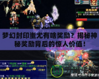 夢(mèng)幻封印蚩尤有啥獎(jiǎng)勵(lì)？揭秘神秘獎(jiǎng)勵(lì)背后的驚人價(jià)值！