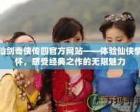 仙劍奇俠傳四官方網站——體驗仙俠情懷，感受經典之作的無限魅力