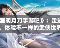 《天涯明月刀手游吧》：走進江湖，體驗不一樣的武俠世界