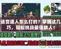 夢幻迷宮道人怎么打的？掌握這幾個技巧，輕松挑戰最強敵人！