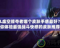 LOL虛空掠奪者哪個皮膚手感最好？讓你體驗(yàn)最強(qiáng)戰(zhàn)斗快感的皮膚推薦