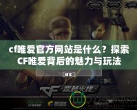 cf唯愛官方網(wǎng)站是什么？探索CF唯愛背后的魅力與玩法