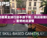 反恐精英全球行動手游下載：挑戰極限對戰，重燃槍戰激情