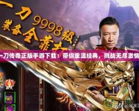 一刀傳奇正版手游下載：帶你重溫經(jīng)典，挑戰(zhàn)無盡激情！