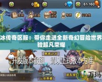 小冰冰傳奇區(qū)服：帶你走進全新奇幻冒險世界，體驗超凡榮耀