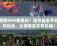 魔獸RPG哪里玩？探尋最全平臺與玩法，讓你體驗無窮樂趣！