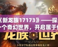 《新龍族17173》——探索一個奇幻世界，開啟屬于你的冒險之旅