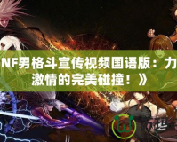 《DNF男格斗宣傳視頻國語版：力量與激情的完美碰撞！》